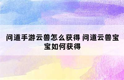 问道手游云兽怎么获得 问道云兽宝宝如何获得